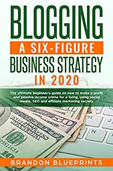 BLOGGING A 6 FIGURE BUSINESS STRATEGY IN 2020: THE ULTIMATE BEGINNER’S GUIDE ON HOW TO MAKE A PROFIT AND PASSIVE INCOME ONLINE FOR A LIVING, USING SOCIAL MEDIA, SEO, AND AFFILIATE MARKETING SECRETS.