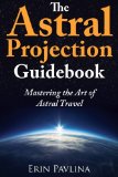 The Astral Projection Guidebook Mastering the Art of Astral Travel