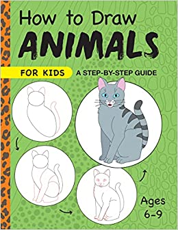 How to Draw Animals for Kids: A Step by Step Guide -- Ages 6–9 (Drawing for Kids Ages 6 to 9)