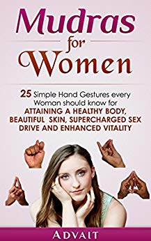 Mudras for Women: 25 Simple Hand Gestures Every Woman Should Know for attaining a Healthy Body, Beautiful Skin, Supercharged Sex Drive and Enhanced Vitality (Mudra Healing Book 12)