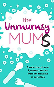 The Unmumsy Mums: A Collection of Your Hysterical Stories from the Frontline of Parenting
