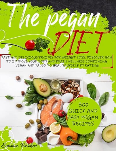 The Pegan Diet: Fast And Delicious Recipes For Weight Loss. Discover How To Improve Your Body And Brain Wellness Combining Vegan And Paleo To Heal Yourself By Eating