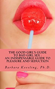 The Good Girl’s Guide to Bad Girl Sex : An Indispensable Guide to Pleasure and Seduction