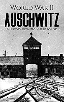 World War II Auschwitz: A History From Beginning to End