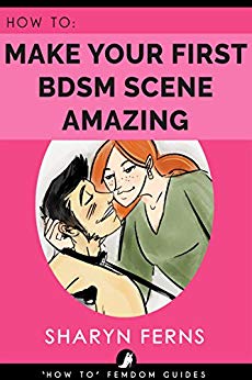 FEMDOM: How To Make Your First BDSM Scene Amazing: For Dominant Women ('How To' Femdom Guides Book 3)