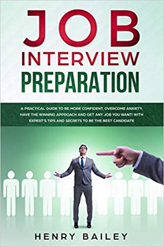 Job Interview Preparation: A Practical Guide to Be More Confident, Overcome Anxiety, Have the Winning Approach and Get Any Job You Want! With Expert’s Tips and Secrets to Be the Best Candidate