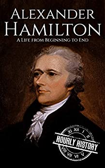 Alexander Hamilton: A Life From Beginning to End (American Revolutionary War)