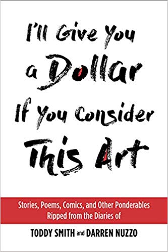 I'll Give You a Dollar If You Consider This Art: Stories, Poems, Comics, and Other Ponderables Ripped from the Diaries of Toddy Smith and Darren Nuzzo