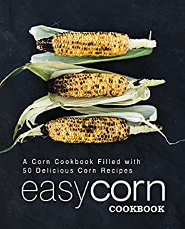 Easy Corn Cookbook: A Corn Cookbook Filled with 50 Delicious Corn Recipes (2nd Edition)