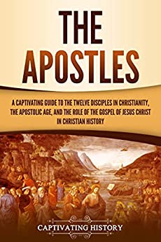 The Apostles: A Captivating Guide to the Twelve Disciples in Christianity, the Apostolic Age, and the Role of the Gospel of Jesus Christ in Christian History (Exploring Christianity)
