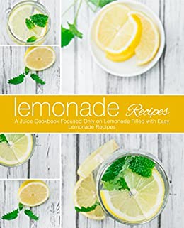 Lemonade Recipes: A Juice Cookbook Focused Only on Lemonade Filled with Easy Lemonade Recipes (2nd Edition)