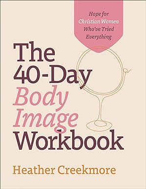The 40-Day Body Image Workbook: Hope for Christian Women Who've Tried Everything (A Journey from Insecurity to Positive Body Image and Self-Worth)