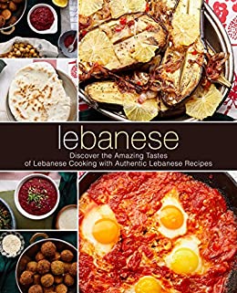 Lebanese: Discover the Amazing Tastes of Lebanese Cooking with Authentic Lebanese Recipes (2nd Edition)