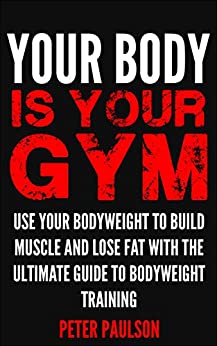 Your Body is Your Gym: Use Your Bodyweight to Build Muscle and Lose Fat With the Ultimate Guide to Bodyweight Training (Be A Better Man Book 8)