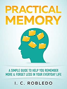 Practical Memory: A Simple Guide to Help You Remember More & Forget Less in Your Everyday Life (Master Your Mind, Revolutionize Your Life Series Book 8)