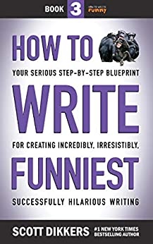 How to Write Funniest: Book Three of Your Serious Step-by-Step Blueprint for Creating Incredibly, Irresistibly, Successfully Hilarious Writing (How to Write Funny 3)