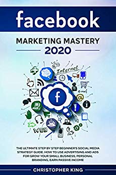 Facebook Marketing Mastery 2020: The ultimate step by step beginner's social media strategy guide. How to use advertising and ads for grow your small business, personal branding, earn passive income