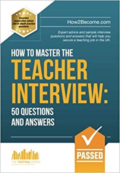 How to Master the TEACHER INTERVIEW: 50 QUESTIONS & ANSWERS: Expert advice and sample interview questions and answers that will help you secure a teaching job in the UK