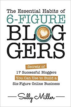 The Essential Habits Of 6-Figure Bloggers: Secrets of 17 Successful Bloggers You Can Use to Build a Six-Figure Online Business