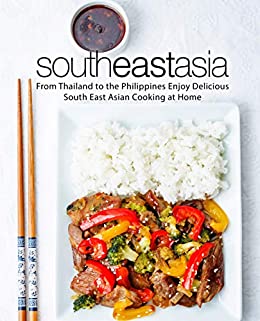 South East Asia: From Thailand to the Philippines Enjoy Delicious South East Asian Cooking at Home