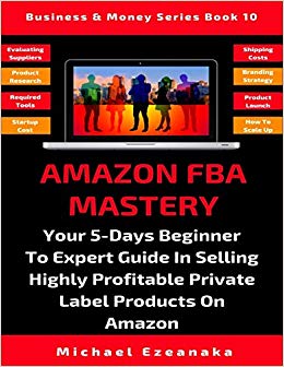 Amazon FBA Mastery: Your 5-Days Beginner To Expert Guide In Selling Highly Profitable Private Label Products On Amazon (Business & Money Series)