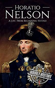 Horatio Nelson: A Life From Beginning to End (Military Biographies)