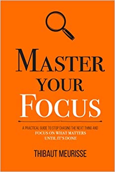 Master Your Focus: A Practical Guide to Stop Chasing the Next Thing and Focus on What Matters Until It's Done (Mastery Series)
