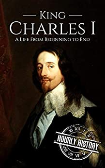 Charles I: A Life From Beginning to End (Biographies of British Royalty)