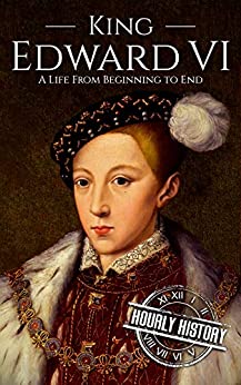 King Edward VI: A Life From Beginning to End (Biographies of British Royalty)