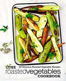 The Roasted Vegetables Cookbook: 50 Delicious Roasted Vegetables Recipes