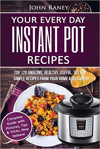 Your Every Day Instant Pot Recipes: TOP 120 Amazing, Healthy, Useful, Tasted, Simple Recipes From Your Home Assistant