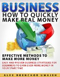 Business How to Quickly Make Real Money - Effective Methods to Make More Money Easy and Proven Business Strategies for Beginners to Earn Even More Money in Your Spare Time
