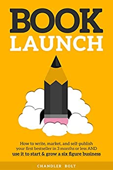 Book Launch: How to Write, Market & Publish Your First Bestseller in Three Months or Less AND Use it to Start and Grow a Six Figure Business