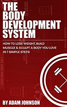 The Body Development System: How To Lose Weight, Build Muscle & Sculpt A Body You Love In 7 Simple Steps