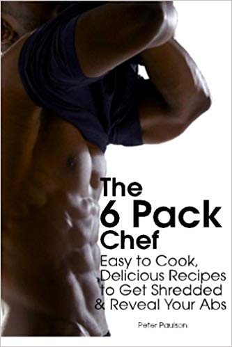 The 6 Pack Chef: Easy to Cook, Delicious Recipes to Get Shredded and Reveal Your Abs