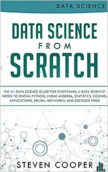 Data Science From Scratch: The #1 Data Science Guide For Everything A Data Scientist Needs To Know: Python, Linear Algebra, Statistics, Coding, Applications, Neural Networks, And Decision Trees