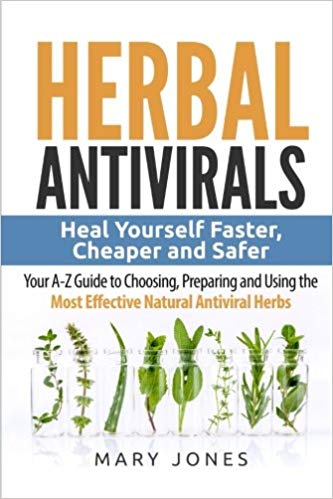 Herbal Antivirals: Heal Yourself Faster, Cheaper and Safer - Your A-Z Guide to Choosing, Preparing and Using the Most Effective Natural Antiviral Herbs