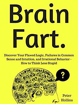 Brain Fart: Discover Your Flawed Logic, Failures in Common Sense and Intuition, and Irrational Behavior - How to Think Less Stupid