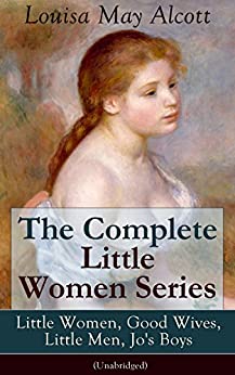The Complete Little Women Series: Little Women, Good Wives, Little Men, Jo's Boys (Unabridged): The Beloved Classics of American Literature: The coming-of-age ... experiences with her three sisters