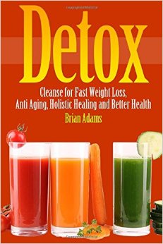 Detox: Cleanse for Fast Weight Loss, Anti Aging, Holistic Healing, and Better Health