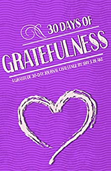 30 Day Journal: 30 Days Of Gratefulness - A Gratitude 30-Day Journal Challenge - Happier Healthier And More Fulfilled In Less Than 10 Minutes A Day - Vol 1 (Gratitude 30-Day Challenge Series)