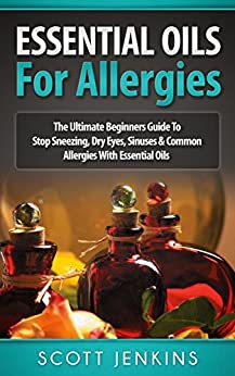 ESSENTIAL OILS FOR ALLERGIES: The Ultimate Beginners Guide To Stop Sneezing, Dry Eyes, Sinuses & Common Allergies With Essential Oils (Soap Making, Bath ... Lavender Oil, Coconut Oil, Tea Tree Oil)