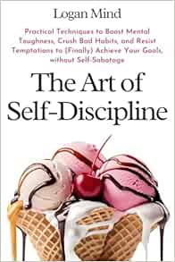 The Art of Self-Discipline: Practical Techniques to Boost Mental Toughness, Crush Bad Habits, and Resist Temptations to (Finally) Achieve Your Goals, without Self-Sabotage (Improve Yourself NOW)