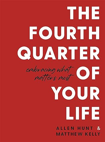 The Fourth Quarter of Your Life: Embracing What Matters Most