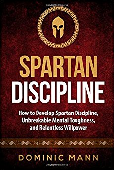 Spartan Discipline: How to Develop Spartan Discipline, Unbreakable Mental Toughness, and Relentless Willpower