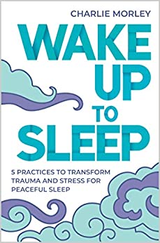 Wake Up to Sleep: 5 Powerful Practices to Transform Stress and Trauma for Peaceful Sleep and Mindf ul Dreams