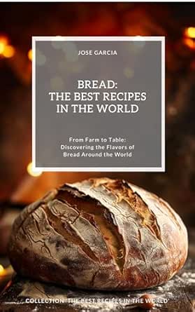 Bread: The Best Recipes in the World: (From Farm to Table: Discovering the Flavors of Bread Around the World)