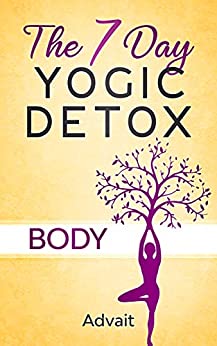 The 7 Day Yogic Detox - Body: Ultimate Guide to using Mudras, Yoga & Ayurvedic Cooking for detoxifying your body to heal chronic ailments, lose weight and restore physical harmony.