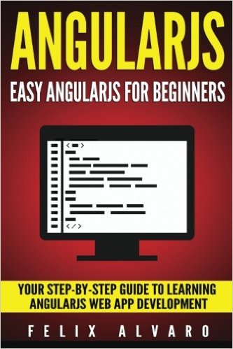 ANGULARJS: Easy AngularJS For Beginners, Your Step-By-Step Guide to AngularJS Web Application Development (AngularJS Series)