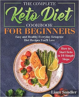The Complete Keto Diet Cookbook for Beginners: Easy and Healthy Everyday Ketogenic Diet Recipes You’ll Love. How to Start Keto in 10 Simple Steps